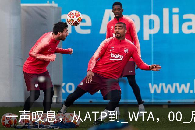 一声叹息，从ATP到 WTA，00 后、05后首冠选手，竟大多已成路人