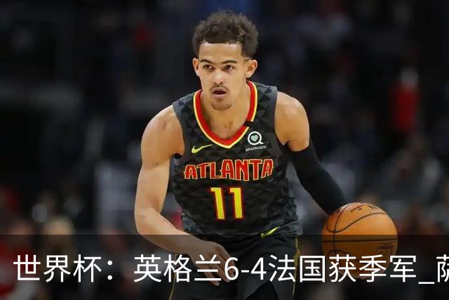 世界杯：英格兰6-4法国获季军 萨卡戴帽 姆巴佩2射1传22球超梅西