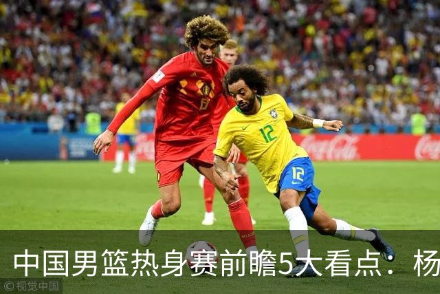 中国男篮热身赛前瞻5大看点：杨瀚森不打 仅两内线崔永熙回归首秀