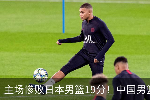 主场惨败日本男篮19分！中国男篮乱打一气，又被逼入绝境