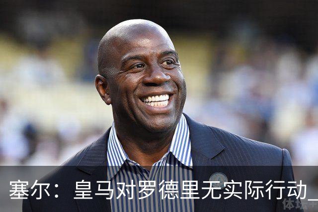塞尔：皇马对罗德里无实际行动 签迪奥曼德打开维尼修斯离队大门