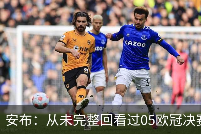 安布：从未完整回看过05欧冠决赛，07年虽复仇了 但遗憾无法抹去