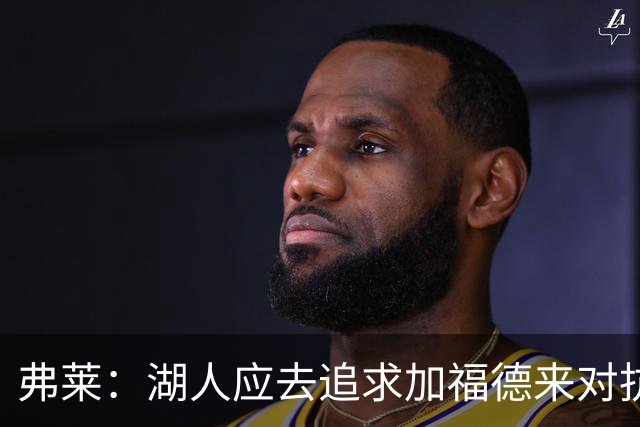 弗莱：湖人应去追求加福德来对抗文班亚马和约基奇 而不是杜伦