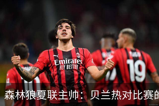 森林狼夏联主帅：贝兰热对比赛的理解提升很大 终结能力也在提高