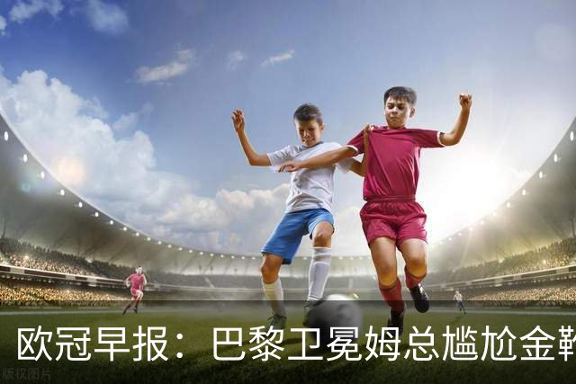 欧冠早报：巴黎卫冕姆总尴尬金靴 阿森纳赛季不败丢冠