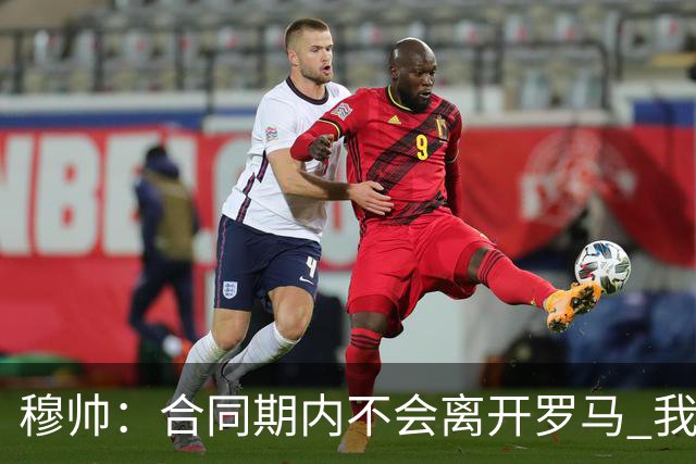 穆帅：合同期内不会离开罗马 我们的阵容还不行