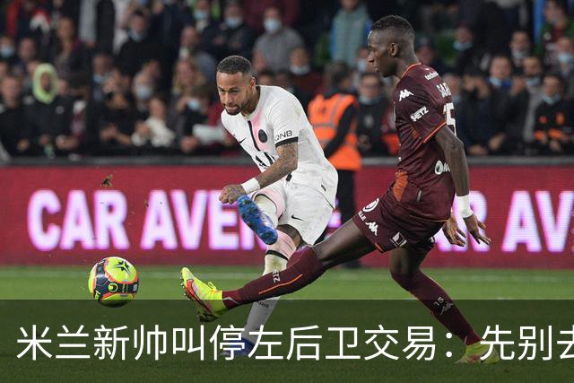 米兰新帅叫停左后卫交易：先别去维拉，7月我要亲自验货