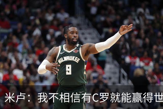 米卢：我不相信有C罗就能赢得世界杯 必须有优秀主教练、深厚底蕴