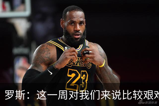 罗斯：这一周对我们来说比较艰难，特别强调技战术、精神态度