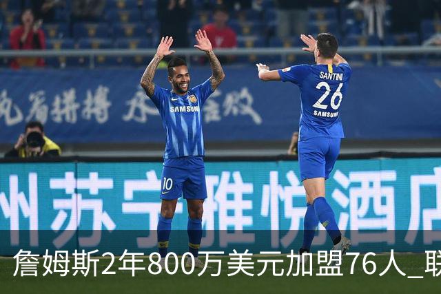 詹姆斯2年800万美元加盟76人 联手大帝+马克西+布朗
