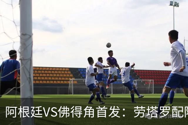 阿根廷VS佛得角首发：劳塔罗配阿尔马达 沃齐尼亚登场