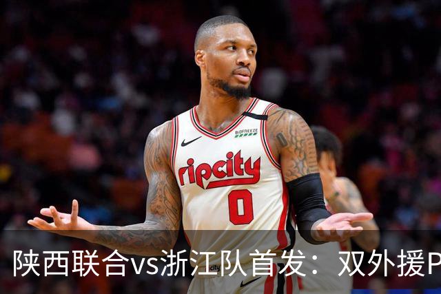陕西联合vs浙江队首发：双外援PK三外援，王钰栋、陶强龙登场