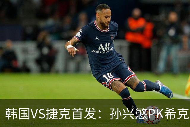 韩国VS捷克首发：孙兴慜PK希克 李刚仁绍切克登场