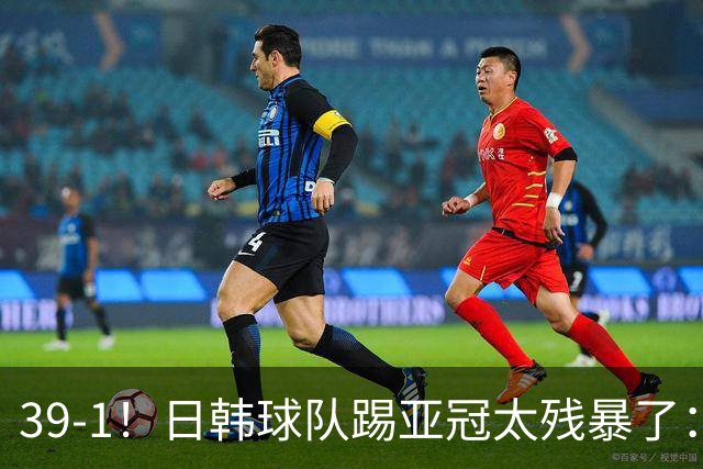 39-1！日韩球队踢亚冠太残暴了：制造5场超级惨案