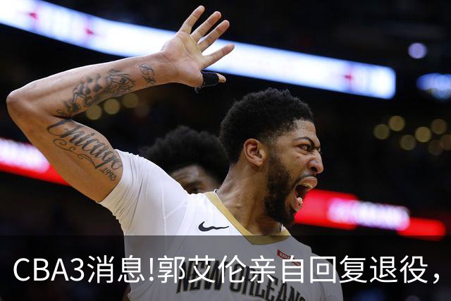 CBA3消息!郭艾伦亲自回复退役，宏远内线大将归队，郭昊文掉出NBA夏联名单！