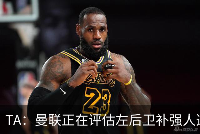 TA：曼联正在评估左后卫补强人选，劳姆、霍尔、米兰达在列