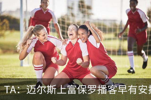 TA：迈尔斯上富保罗播客早有安排 不会邀请其他高管出镜招募老詹
